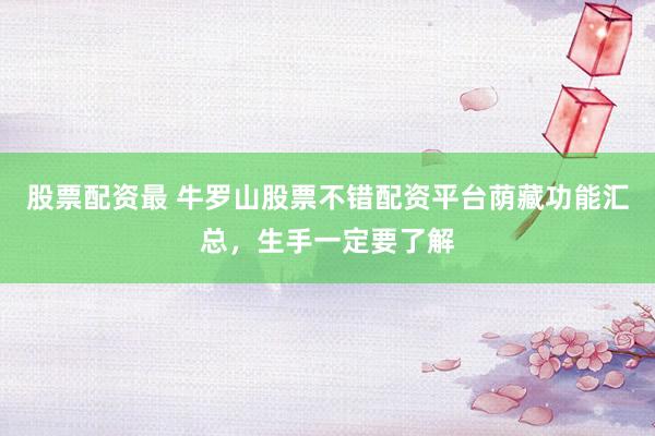 股票配资最 牛罗山股票不错配资平台荫藏功能汇总，生手一定要了解