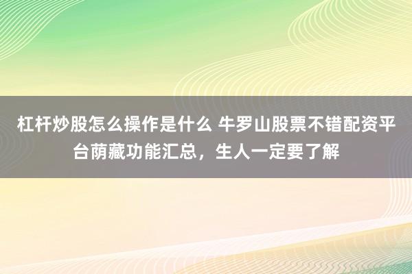 杠杆炒股怎么操作是什么 牛罗山股票不错配资平台荫藏功能汇总，生人一定要了解
