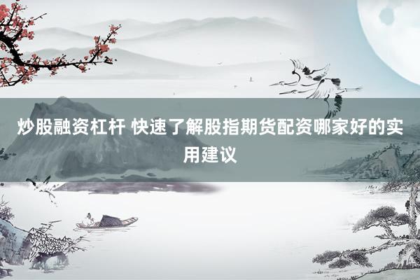 炒股融资杠杆 快速了解股指期货配资哪家好的实用建议