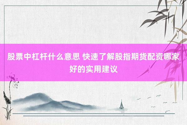 股票中杠杆什么意思 快速了解股指期货配资哪家好的实用建议
