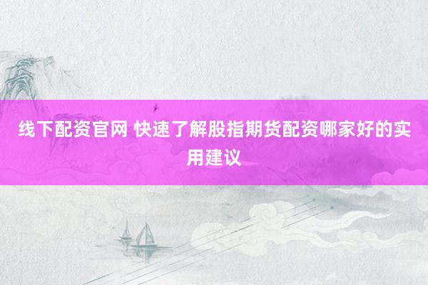 线下配资官网 快速了解股指期货配资哪家好的实用建议