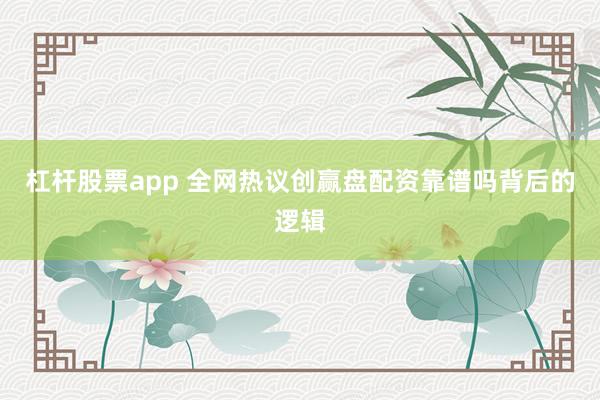 杠杆股票app 全网热议创赢盘配资靠谱吗背后的逻辑