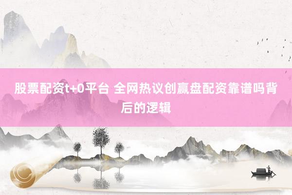 股票配资t+0平台 全网热议创赢盘配资靠谱吗背后的逻辑