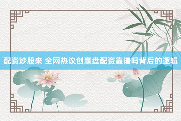 配资炒股来 全网热议创赢盘配资靠谱吗背后的逻辑