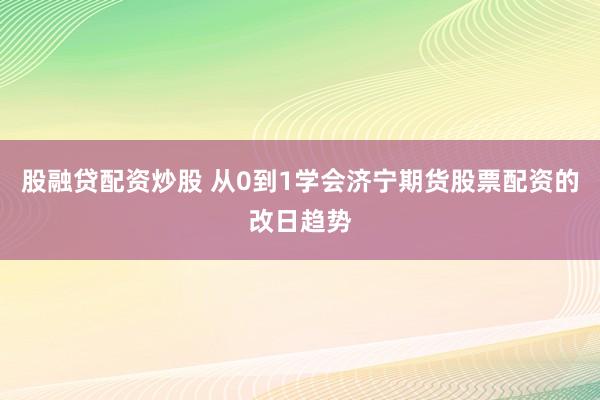 股融贷配资炒股 从0到1学会济宁期货股票配资的改日趋势