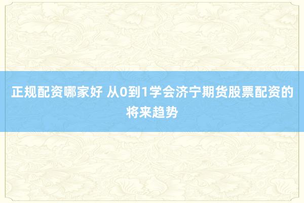 正规配资哪家好 从0到1学会济宁期货股票配资的将来趋势