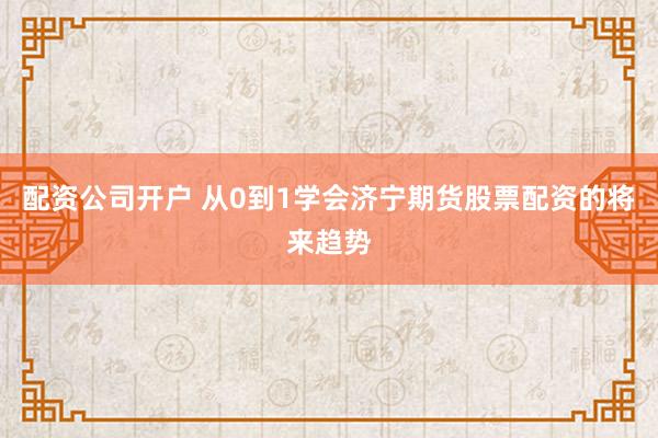 配资公司开户 从0到1学会济宁期货股票配资的将来趋势