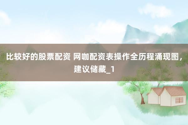 比较好的股票配资 网咖配资表操作全历程涌现图，建议储藏_1