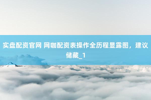 实盘配资官网 网咖配资表操作全历程显露图，建议储藏_1