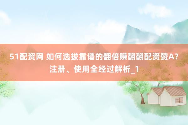 51配资网 如何选拔靠谱的翻倍赚翻翻配资赞A？注册、使用全经过解析_1