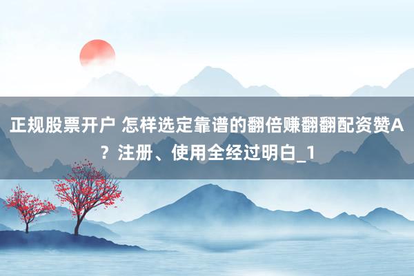 正规股票开户 怎样选定靠谱的翻倍赚翻翻配资赞A？注册、使用全经过明白_1