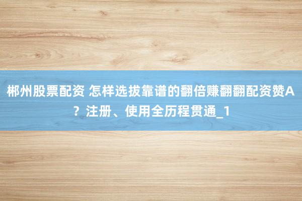 郴州股票配资 怎样选拔靠谱的翻倍赚翻翻配资赞A？注册、使用全历程贯通_1
