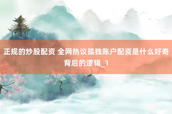 正规的炒股配资 全网热议孤独账户配资是什么好奇背后的逻辑_1