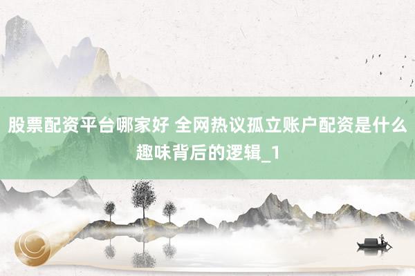 股票配资平台哪家好 全网热议孤立账户配资是什么趣味背后的逻辑_1