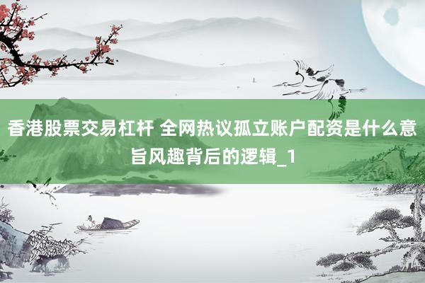 香港股票交易杠杆 全网热议孤立账户配资是什么意旨风趣背后的逻辑_1