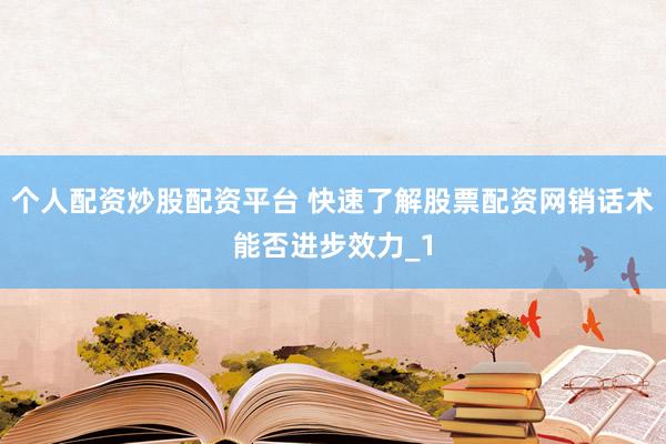 个人配资炒股配资平台 快速了解股票配资网销话术能否进步效力_1