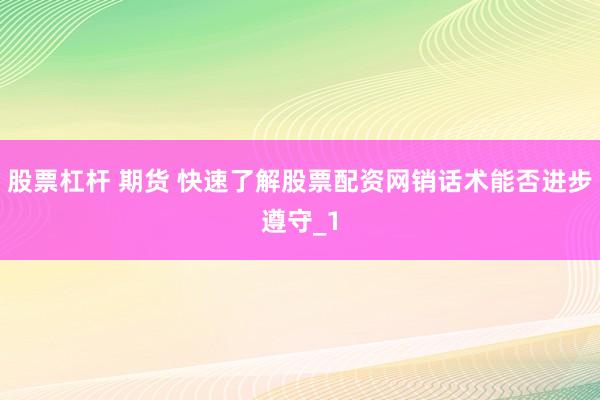 股票杠杆 期货 快速了解股票配资网销话术能否进步遵守_1