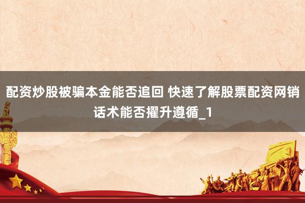 配资炒股被骗本金能否追回 快速了解股票配资网销话术能否擢升遵循_1