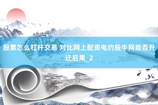 股票怎么杠杆交易 对比网上配资电约股牛网能否升迁后果_2