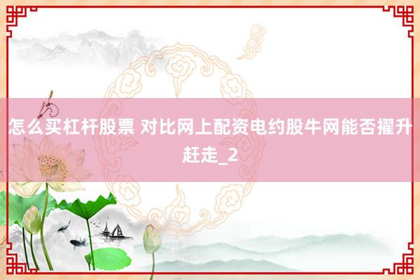 怎么买杠杆股票 对比网上配资电约股牛网能否擢升赶走_2
