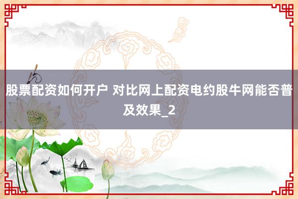 股票配资如何开户 对比网上配资电约股牛网能否普及效果_2