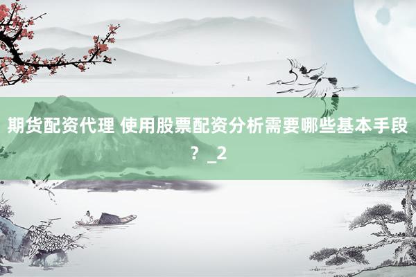 期货配资代理 使用股票配资分析需要哪些基本手段？_2