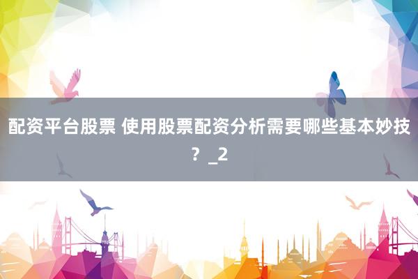 配资平台股票 使用股票配资分析需要哪些基本妙技？_2