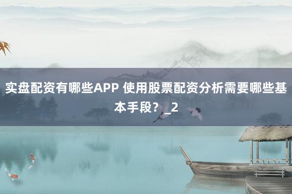 实盘配资有哪些APP 使用股票配资分析需要哪些基本手段?_2