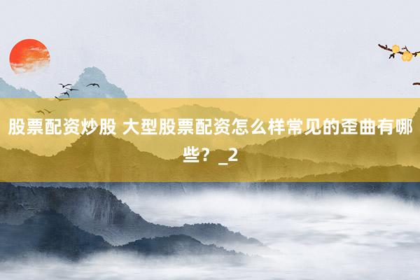 股票配资炒股 大型股票配资怎么样常见的歪曲有哪些?_2