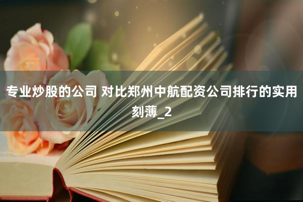 专业炒股的公司 对比郑州中航配资公司排行的实用刻薄_2