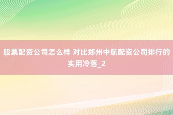 股票配资公司怎么样 对比郑州中航配资公司排行的实用冷落_2