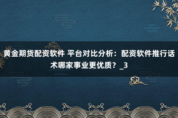 黄金期货配资软件 平台对比分析：配资软件推行话术哪家事业更优质？_3