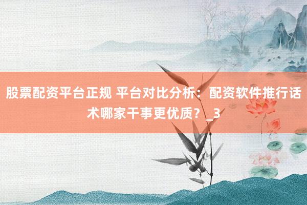 股票配资平台正规 平台对比分析：配资软件推行话术哪家干事更优质？_3