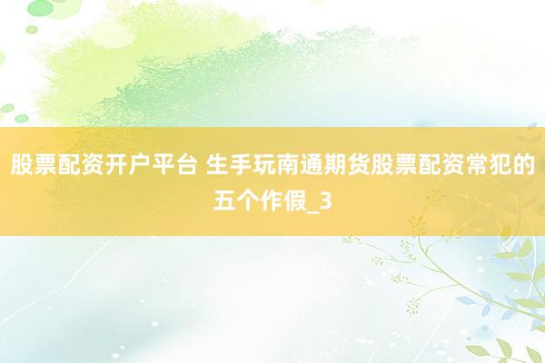 股票配资开户平台 生手玩南通期货股票配资常犯的五个作假_3