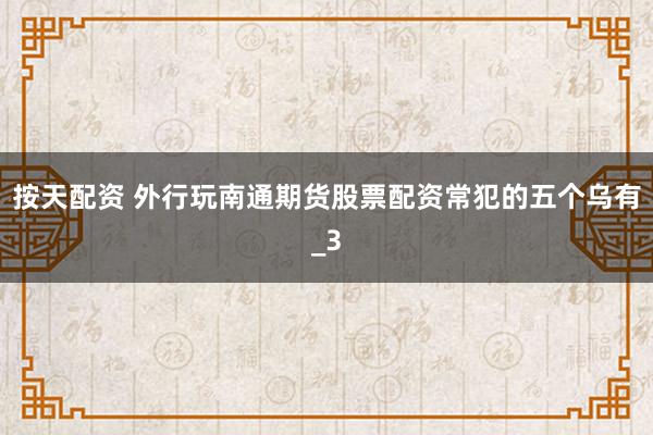 按天配资 外行玩南通期货股票配资常犯的五个乌有_3