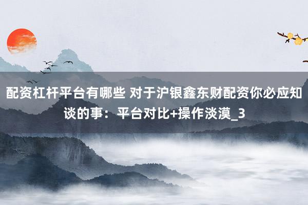配资杠杆平台有哪些 对于沪银鑫东财配资你必应知谈的事：平台对比+操作淡漠_3