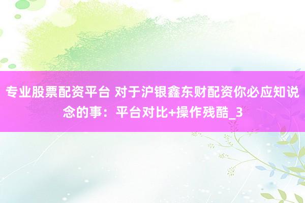 专业股票配资平台 对于沪银鑫东财配资你必应知说念的事：平台对比+操作残酷_3