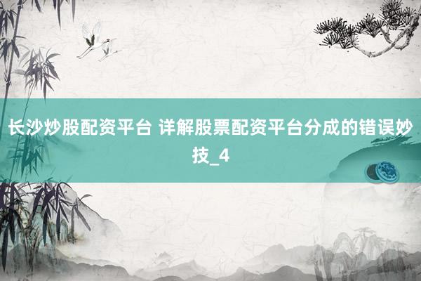 长沙炒股配资平台 详解股票配资平台分成的错误妙技_4