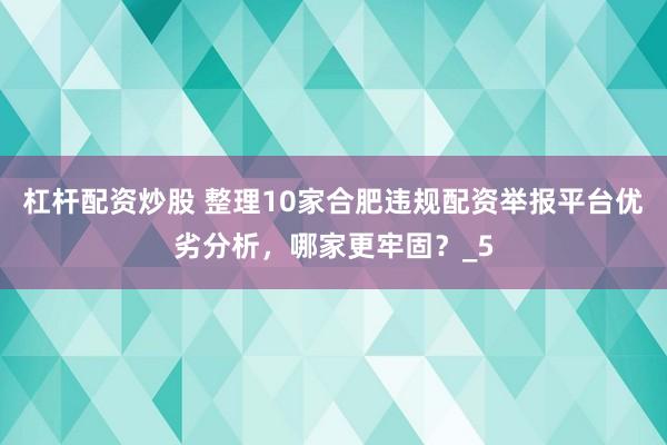 杠杆配资炒股 整理10家合肥违规配资举报平台优劣分析，哪家更牢固？_5