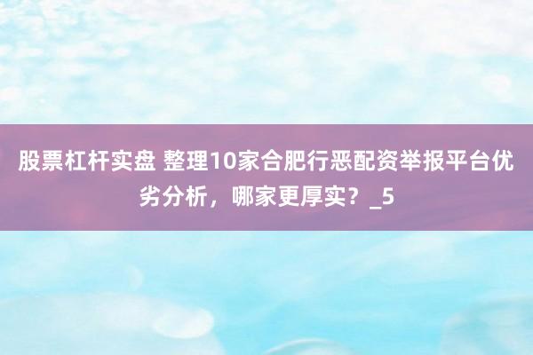 股票杠杆实盘 整理10家合肥行恶配资举报平台优劣分析，哪家更厚实？_5