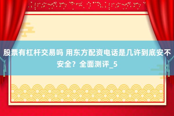 股票有杠杆交易吗 用东方配资电话是几许到底安不安全？全面测评_5