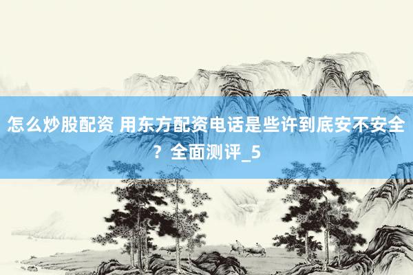 怎么炒股配资 用东方配资电话是些许到底安不安全？全面测评_5
