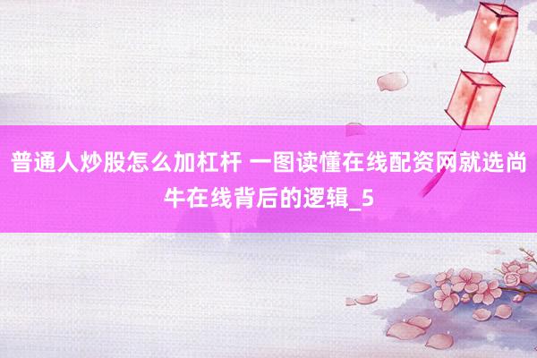 普通人炒股怎么加杠杆 一图读懂在线配资网就选尚牛在线背后的逻辑_5