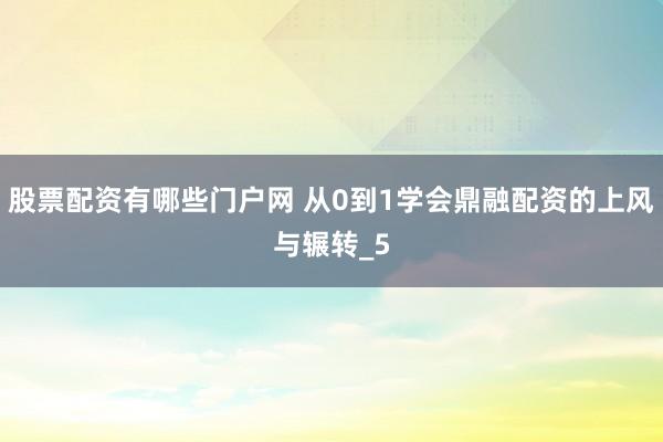 股票配资有哪些门户网 从0到1学会鼎融配资的上风与辗转_5