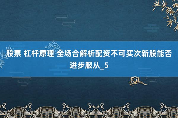 股票 杠杆原理 全场合解析配资不可买次新股能否进步服从_5