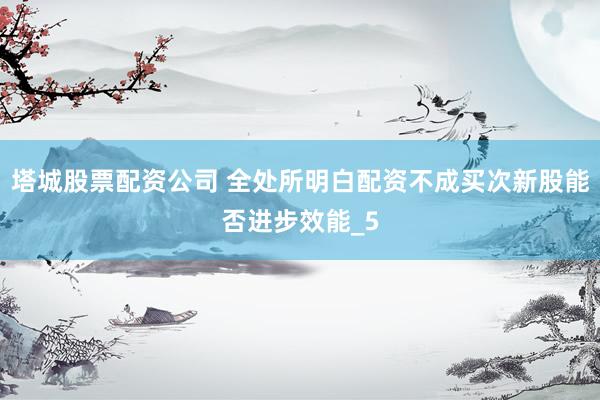 塔城股票配资公司 全处所明白配资不成买次新股能否进步效能_5