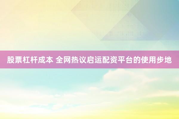 股票杠杆成本 全网热议启运配资平台的使用步地