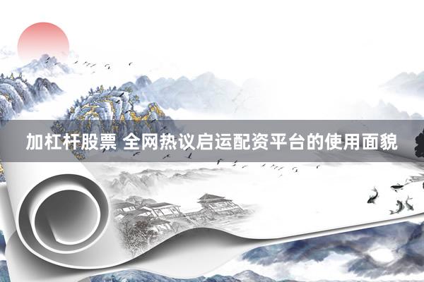 加杠杆股票 全网热议启运配资平台的使用面貌