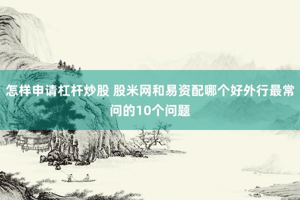 怎样申请杠杆炒股 股米网和易资配哪个好外行最常问的10个问题