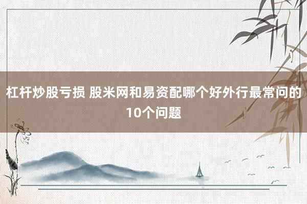 杠杆炒股亏损 股米网和易资配哪个好外行最常问的10个问题